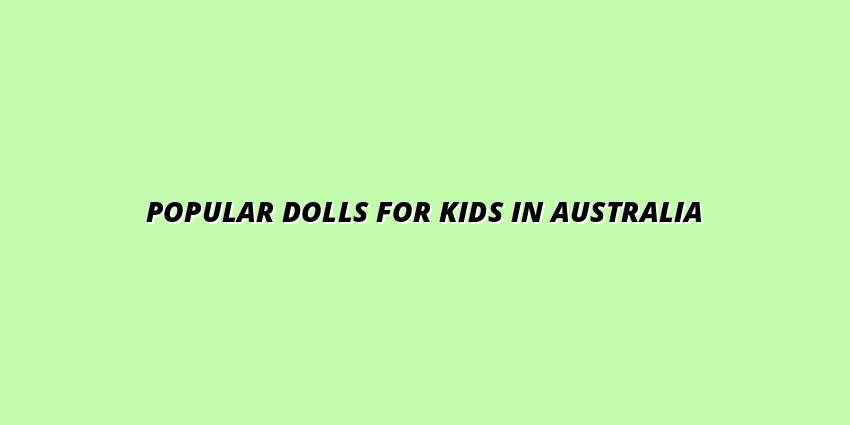 Top 5 Most Popular Dolls for Kids in Australia: Reviews and Comparisons